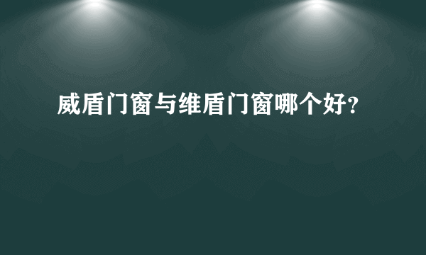 威盾门窗与维盾门窗哪个好？