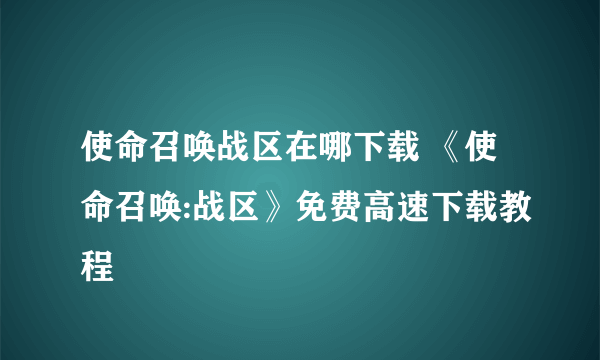 使命召唤战区在哪下载 《使命召唤:战区》免费高速下载教程