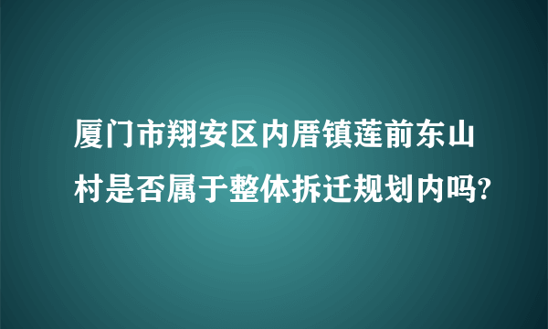 厦门市翔安区内厝镇莲前东山村是否属于整体拆迁规划内吗?