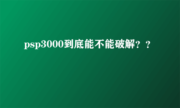 psp3000到底能不能破解？？