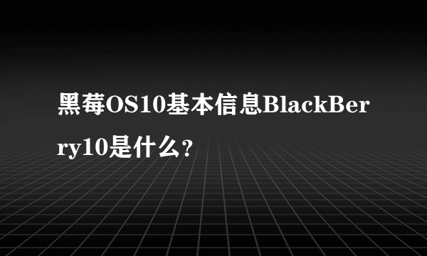 黑莓OS10基本信息BlackBerry10是什么？