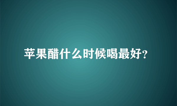 苹果醋什么时候喝最好？