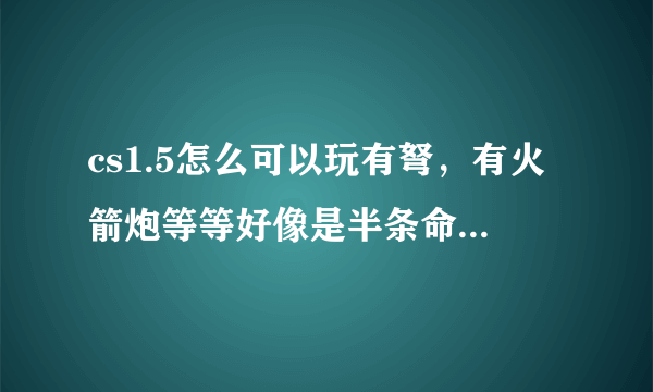 cs1.5怎么可以玩有弩，有火箭炮等等好像是半条命里的东西？？？