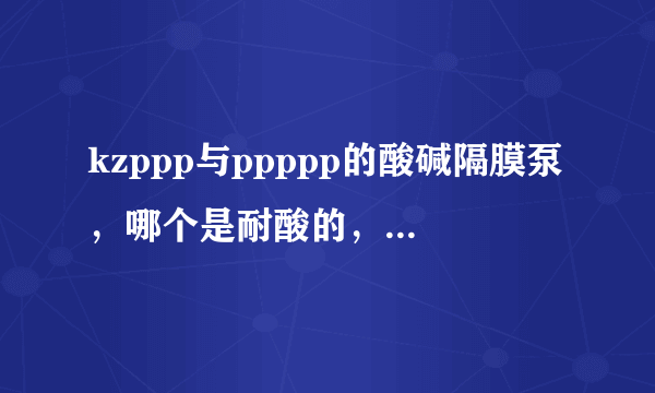 kzppp与ppppp的酸碱隔膜泵，哪个是耐酸的，哪个是耐碱的