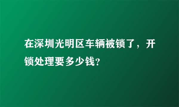 在深圳光明区车辆被锁了，开锁处理要多少钱？