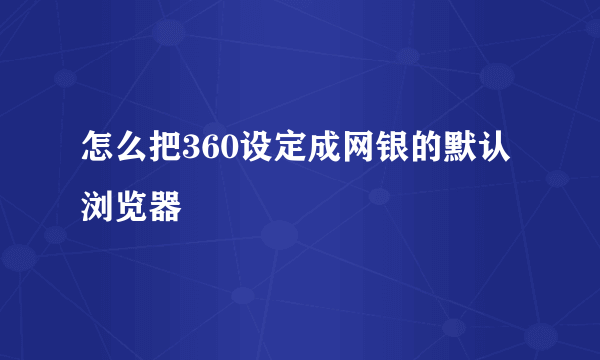 怎么把360设定成网银的默认浏览器