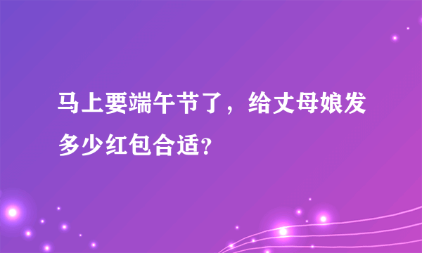 马上要端午节了，给丈母娘发多少红包合适？