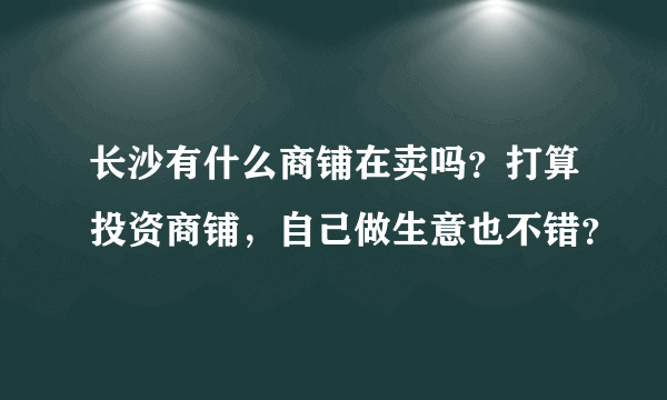 长沙有什么商铺在卖吗？打算投资商铺，自己做生意也不错？