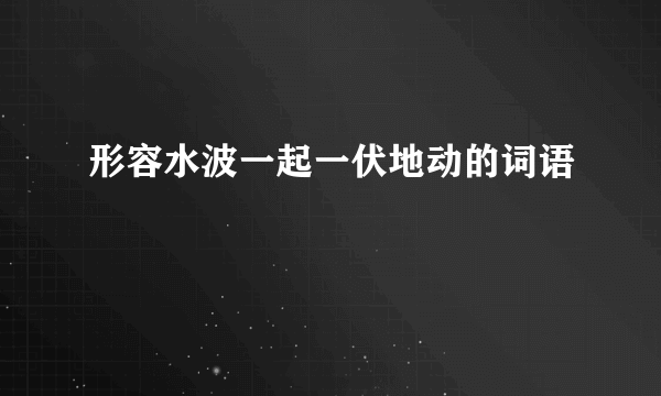 形容水波一起一伏地动的词语