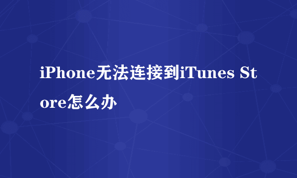 iPhone无法连接到iTunes Store怎么办