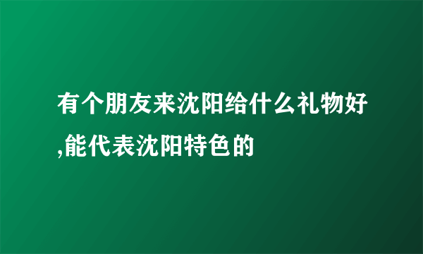 有个朋友来沈阳给什么礼物好,能代表沈阳特色的