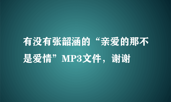 有没有张韶涵的“亲爱的那不是爱情”MP3文件，谢谢