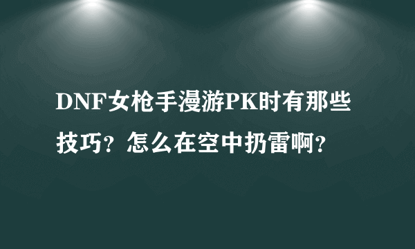 DNF女枪手漫游PK时有那些技巧？怎么在空中扔雷啊？