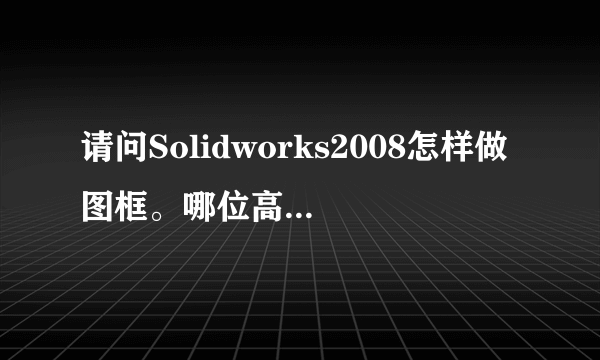 请问Solidworks2008怎样做图框。哪位高手指点一下，万分感谢。