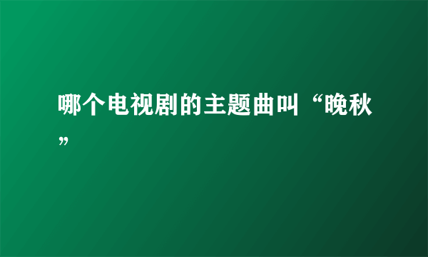 哪个电视剧的主题曲叫“晚秋”