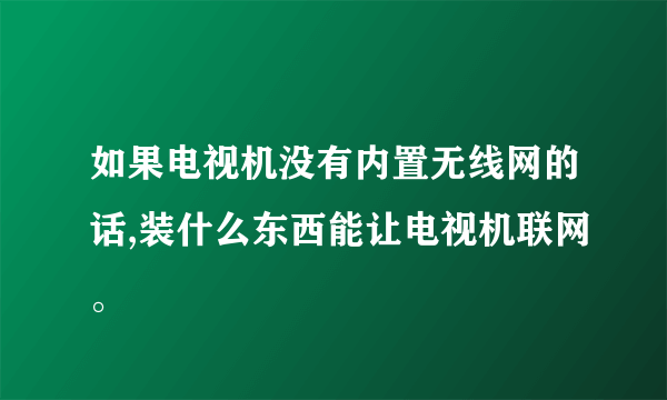 如果电视机没有内置无线网的话,装什么东西能让电视机联网。