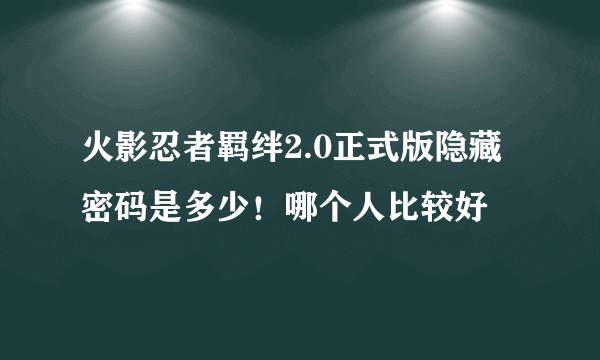 火影忍者羁绊2.0正式版隐藏密码是多少！哪个人比较好