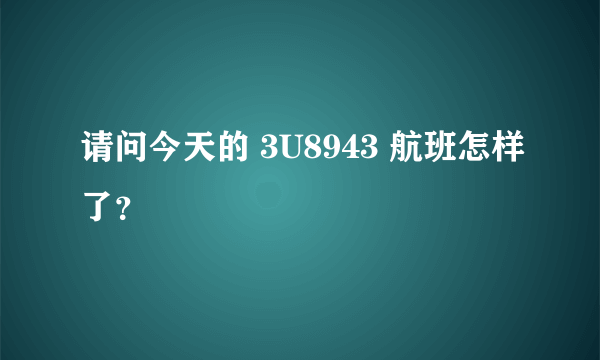 请问今天的 3U8943 航班怎样了？