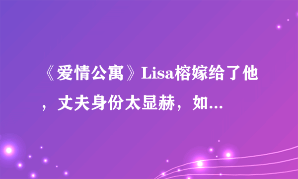 《爱情公寓》Lisa榕嫁给了他，丈夫身份太显赫，如今美到逆天！