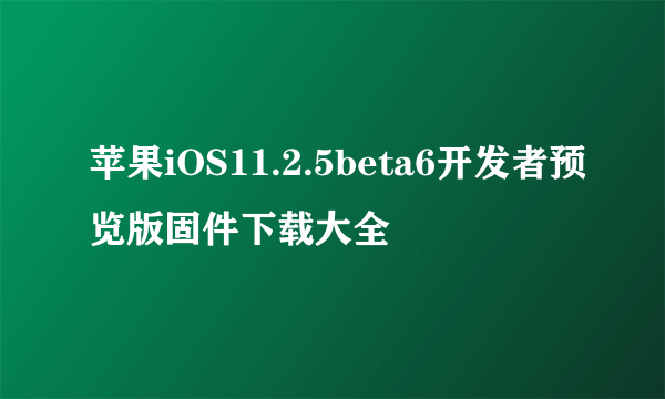 苹果iOS11.2.5beta6开发者预览版固件下载大全