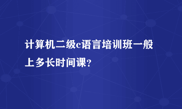 计算机二级c语言培训班一般上多长时间课？