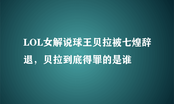 LOL女解说球王贝拉被七煌辞退，贝拉到底得罪的是谁