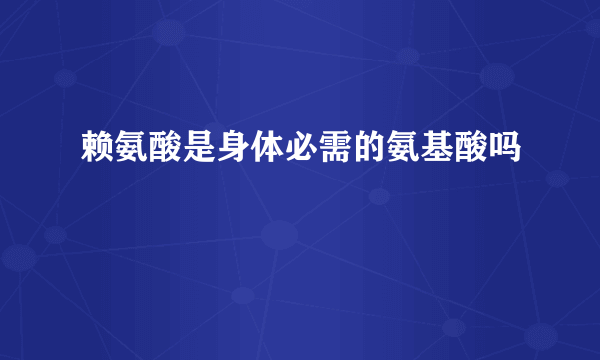 赖氨酸是身体必需的氨基酸吗