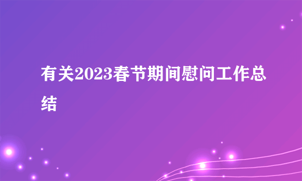 有关2023春节期间慰问工作总结