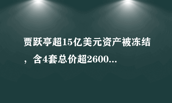 贾跃亭超15亿美元资产被冻结，含4套总价超2600万美元的豪宅！