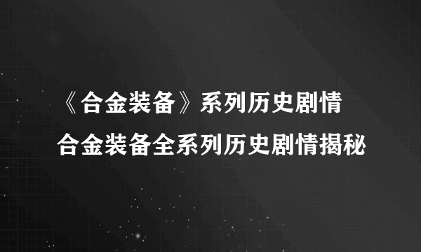 《合金装备》系列历史剧情 合金装备全系列历史剧情揭秘