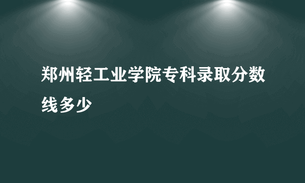 郑州轻工业学院专科录取分数线多少