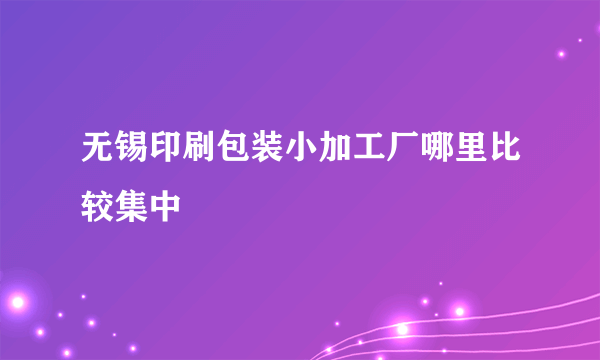 无锡印刷包装小加工厂哪里比较集中