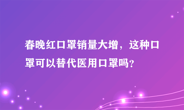 春晚红口罩销量大增，这种口罩可以替代医用口罩吗？