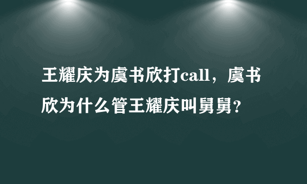 王耀庆为虞书欣打call，虞书欣为什么管王耀庆叫舅舅？