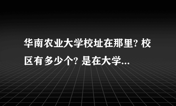 华南农业大学校址在那里? 校区有多少个? 是在大学城读吗?