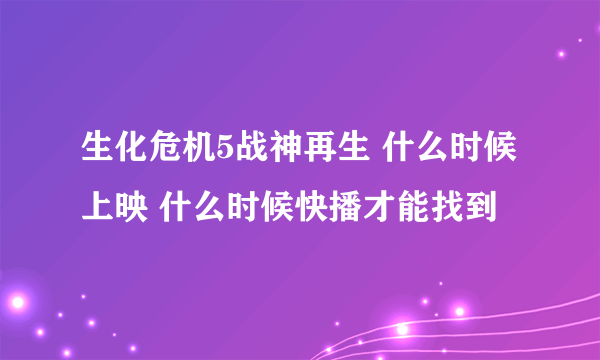 生化危机5战神再生 什么时候上映 什么时候快播才能找到