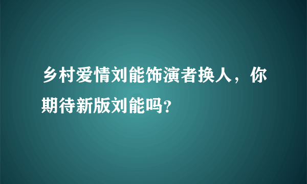 乡村爱情刘能饰演者换人，你期待新版刘能吗？