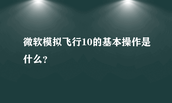 微软模拟飞行10的基本操作是什么？