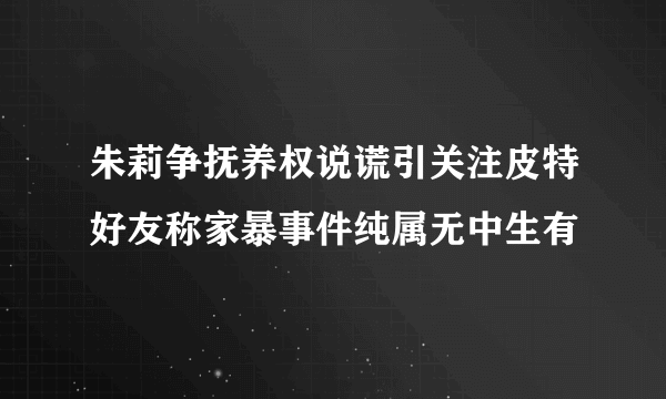 朱莉争抚养权说谎引关注皮特好友称家暴事件纯属无中生有