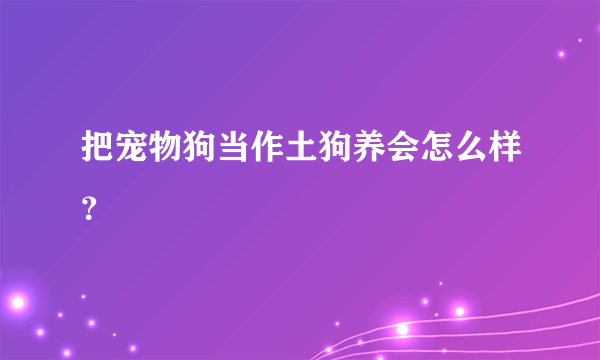 把宠物狗当作土狗养会怎么样？