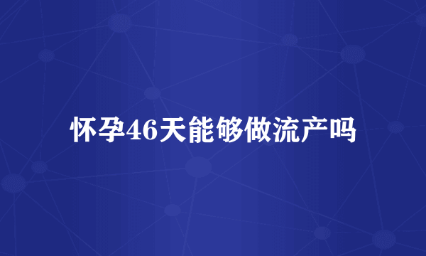 怀孕46天能够做流产吗