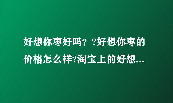 好想你枣好吗？?好想你枣的价格怎么样?淘宝上的好想你枣可信吗?