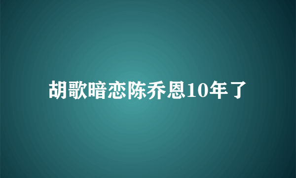 胡歌暗恋陈乔恩10年了