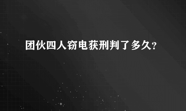 团伙四人窃电获刑判了多久？