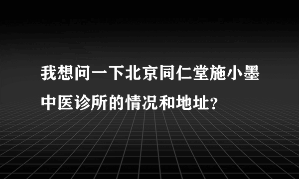 我想问一下北京同仁堂施小墨中医诊所的情况和地址？