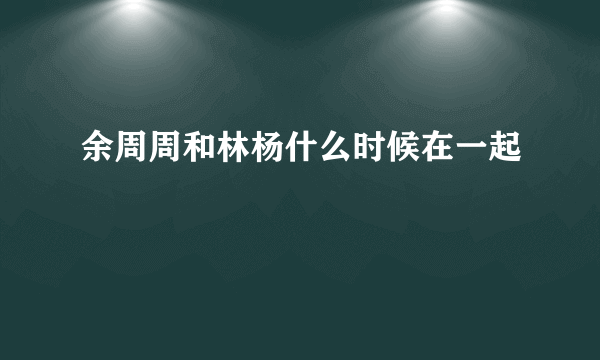 余周周和林杨什么时候在一起