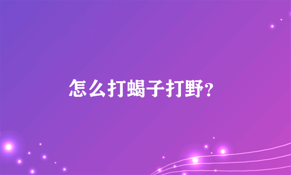 怎么打蝎子打野？