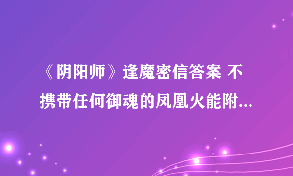 《阴阳师》逢魔密信答案 不携带任何御魂的凤凰火能附加哪种控制效果