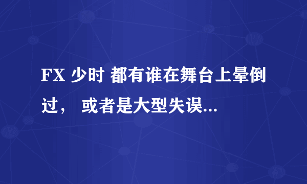 FX 少时 都有谁在舞台上晕倒过， 或者是大型失误，像泰妍事件呀，之类的。。。