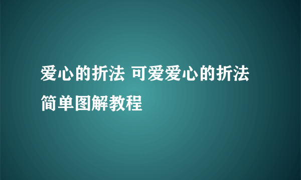 爱心的折法 可爱爱心的折法简单图解教程